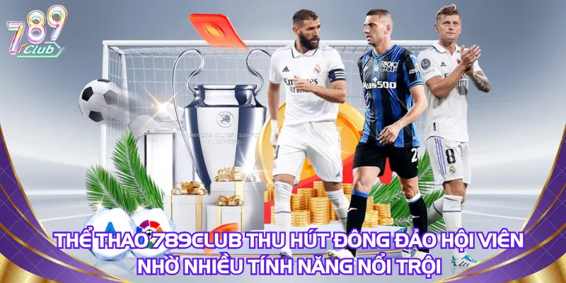 the-thao-789club-thu-hut-dong-dao-hoi-vien-nho-nhieu-tinh-nang-noi-troi